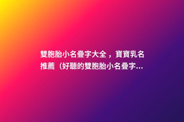 雙胞胎小名疊字大全，寶寶乳名推薦（好聽的雙胞胎小名疊字）